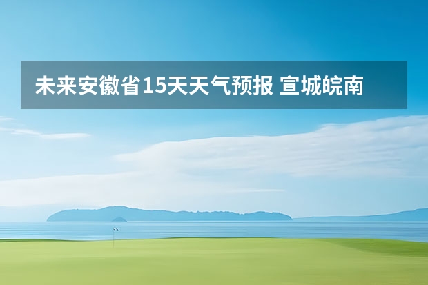 未来安徽省15天天气预报 宣城皖南川藏未来一周天气