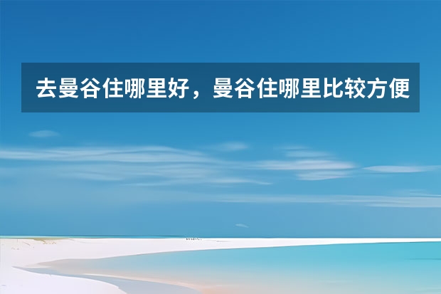 去曼谷住哪里好，曼谷住哪里比较方便