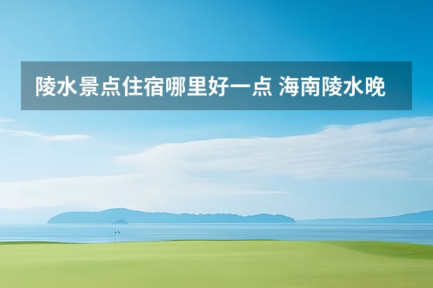 陵水景点住宿哪里好一点 海南陵水晚上去哪玩