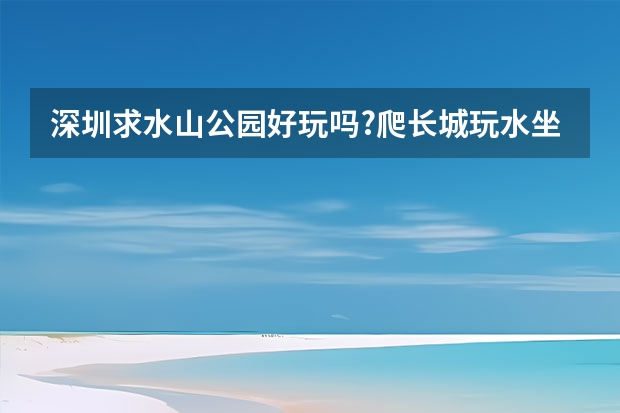 深圳求水山公园好玩吗?爬长城玩水坐摩天轮