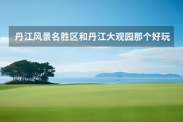 丹江风景名胜区和丹江大观园那个好玩（南阳一日游必去的地方）