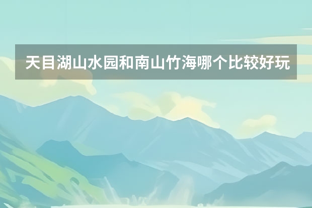 天目湖山水园和南山竹海哪个比较好玩？只有一天能都玩过来吗?