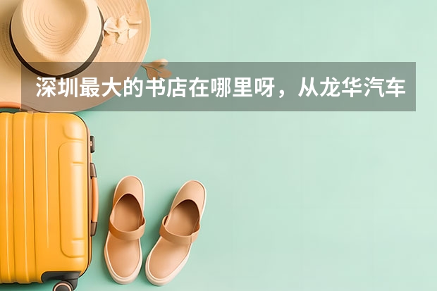 深圳最大的书店在哪里呀，从龙华汽车站怎么走