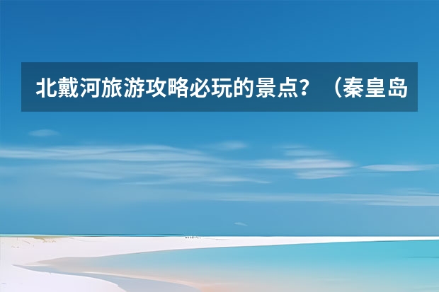 北戴河旅游攻略必玩的景点？（秦皇岛北戴河旅游攻略）