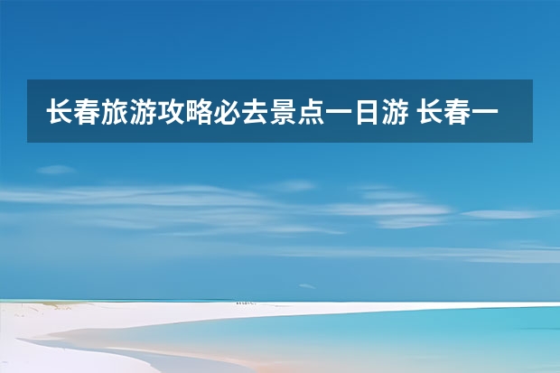 长春旅游攻略必去景点一日游 长春一日游的好去处