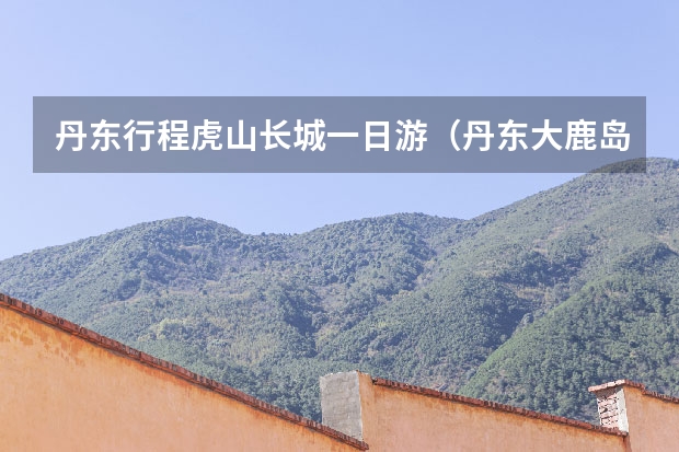 丹东行程虎山长城一日游（丹东大鹿岛一日游攻略）