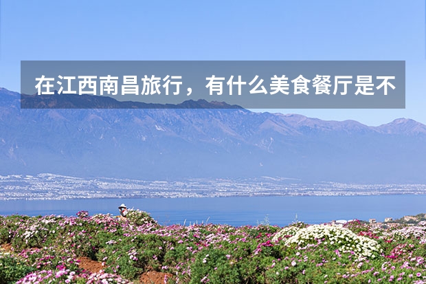 在江西南昌旅行，有什么美食餐厅是不能错过的？
