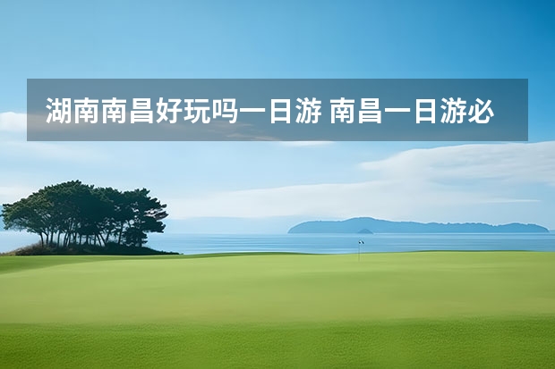 湖南南昌好玩吗一日游 南昌一日游必去景点大全-南昌旅游景点大全排名