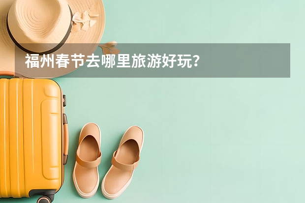 福州春节去哪里旅游好玩？
