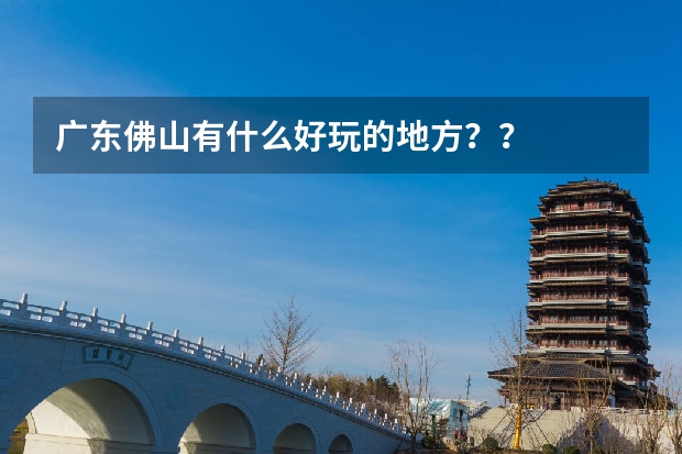 广东佛山有什么好玩的地方？？