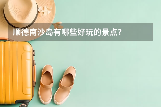 顺德南沙岛有哪些好玩的景点？