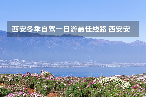 西安冬季自驾一日游最佳线路 西安安适合在冬天游览西安安适合冬天游览