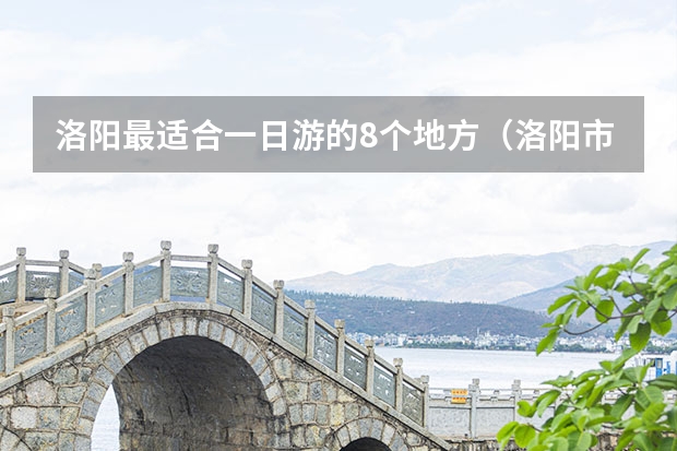 洛阳最适合一日游的8个地方（洛阳市一日游最佳景点）