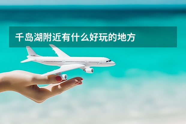 千岛湖附近有什么好玩的地方