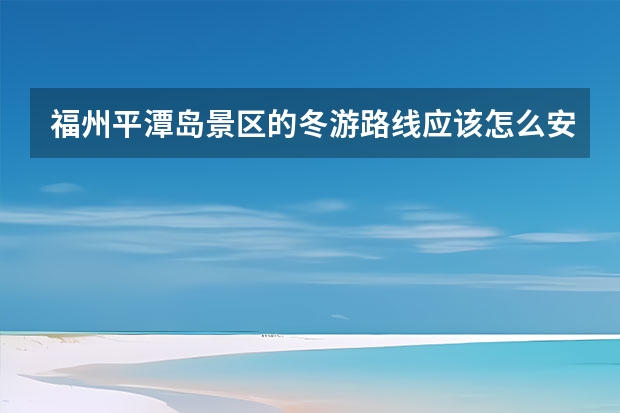 福州平潭岛景区的冬游路线应该怎么安排？