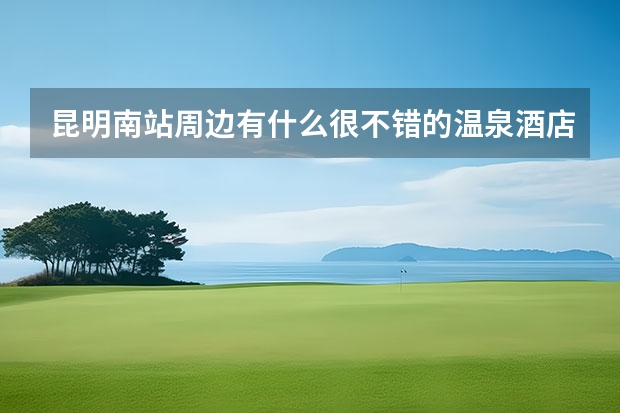 昆明南站周边有什么很不错的温泉酒店？