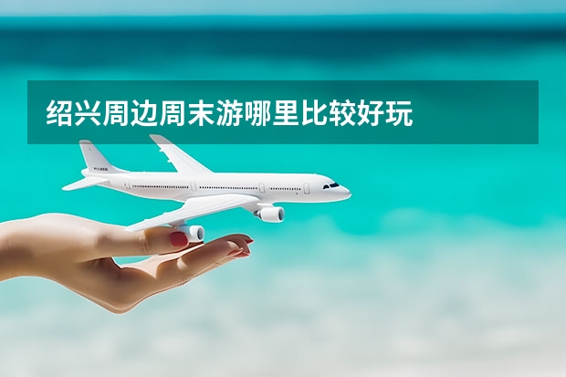 绍兴周边周末游哪里比较好玩