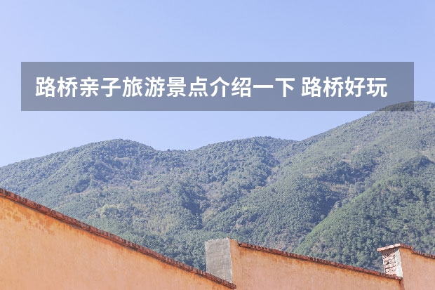 路桥亲子旅游景点介绍一下 路桥好玩的地方一日游（安徽滁州那里有好玩的好吃的）