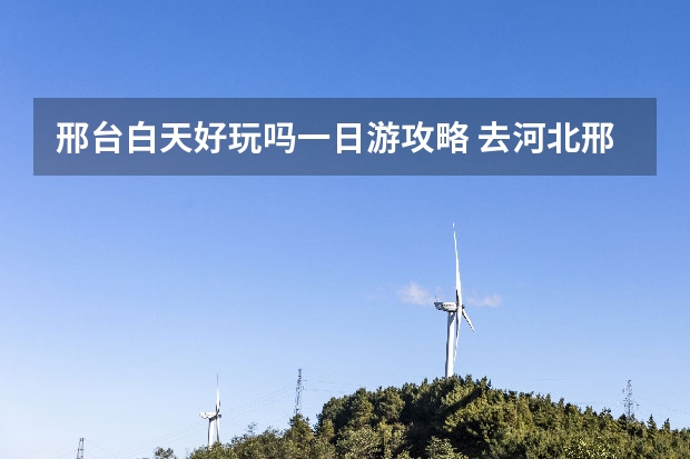 邢台白天好玩吗一日游攻略 去河北邢台旅游怎样做攻略？
