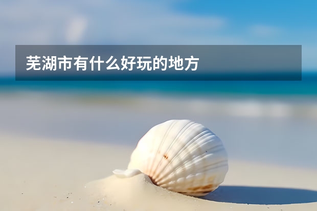 芜湖市有什么好玩的地方
