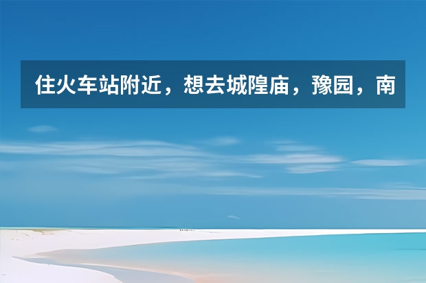 住火车站附近，想去城隍庙，豫园，南京路，外滩，怎么安排线路？吃特色的到哪里吃？谢谢！