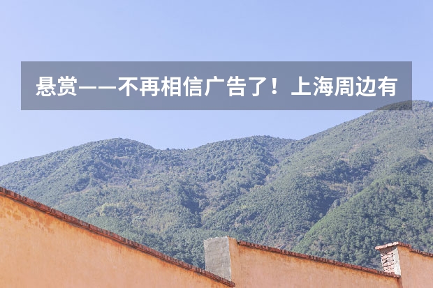 悬赏——不再相信广告了！上海周边有什么推荐的好玩的地方啊！ 周末两天时间！