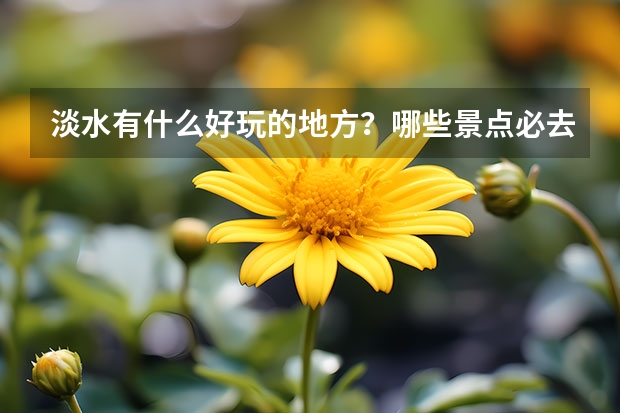 淡水有什么好玩的地方？哪些景点必去？
