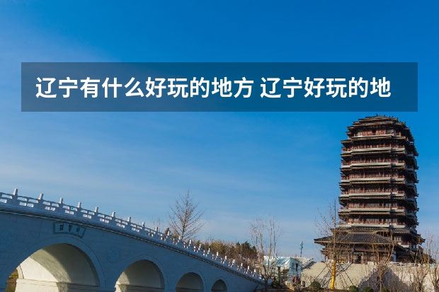辽宁有什么好玩的地方 辽宁好玩的地方有哪些