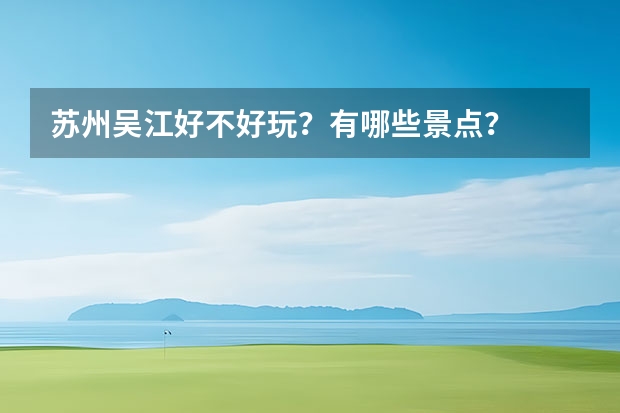 苏州吴江好不好玩？有哪些景点？