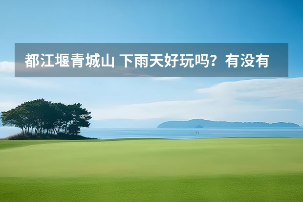 都江堰青城山 下雨天好玩吗？有没有不便或者危险？