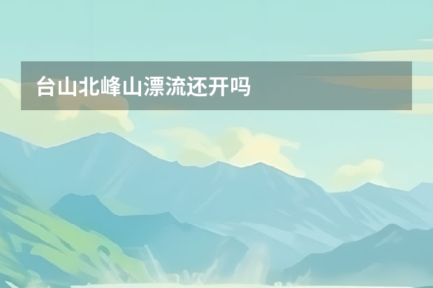 台山北峰山漂流还开吗