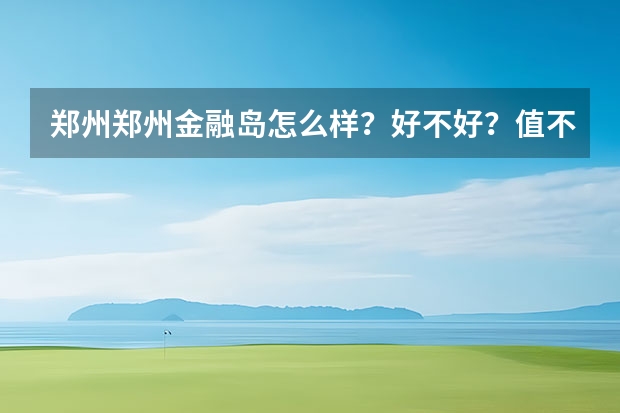 郑州郑州金融岛怎么样？好不好？值不值得买？