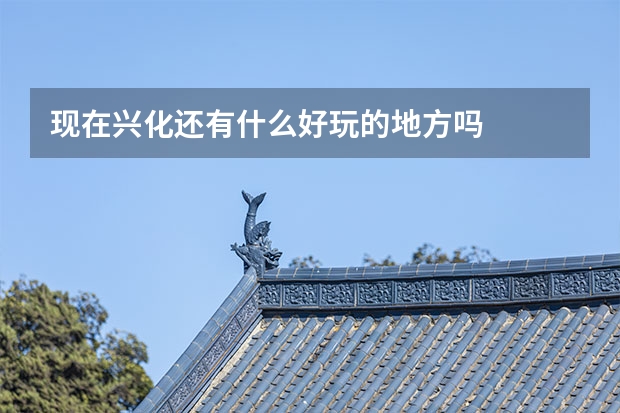 现在兴化还有什么好玩的地方吗