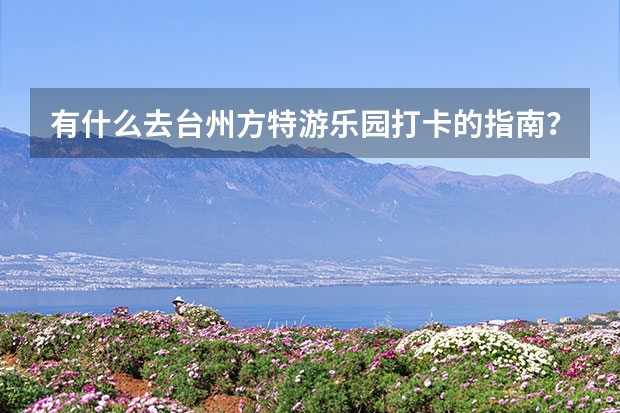 有什么去台州方特游乐园打卡的指南？
