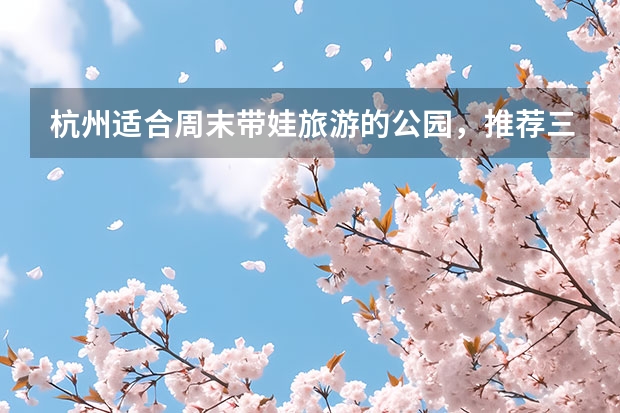 杭州适合周末带娃旅游的公园，推荐三个好去处，哪三个地方呢？