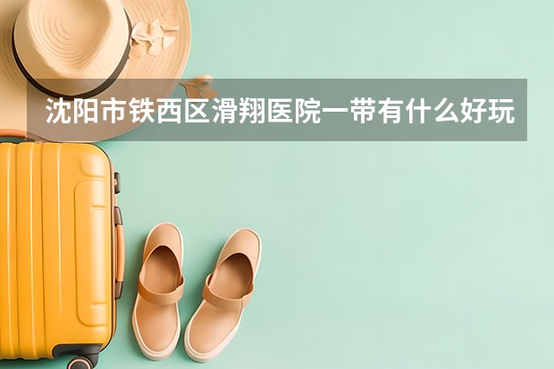 沈阳市铁西区滑翔医院一带有什么好玩的地方吗？
