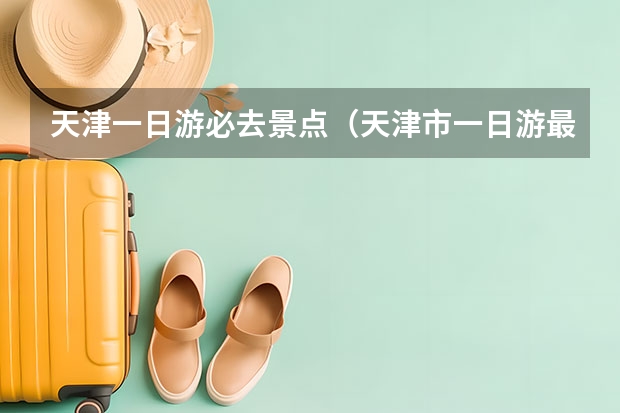 天津一日游必去景点（天津市一日游最好地方）