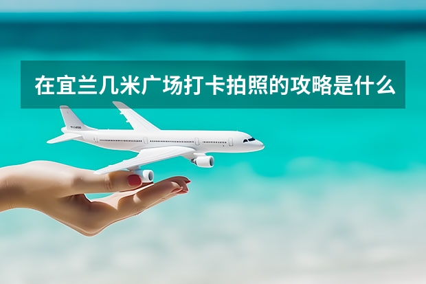 在宜兰几米广场打卡拍照的攻略是什么?
