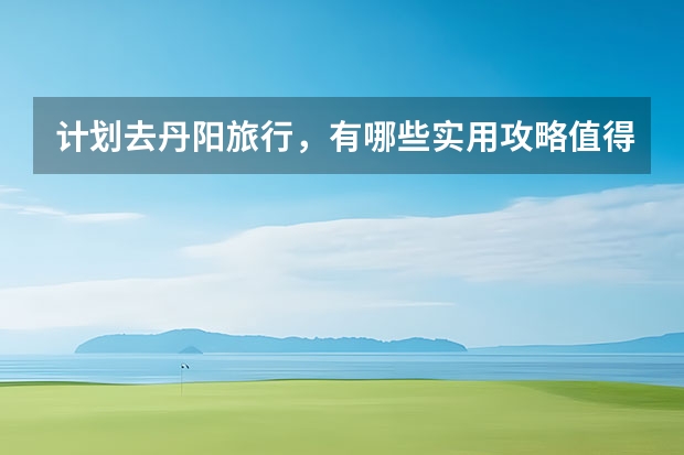 计划去丹阳旅行，有哪些实用攻略值得分享？
