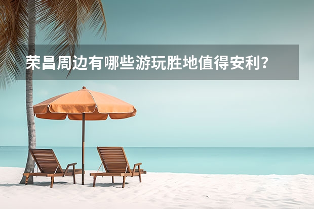 荣昌周边有哪些游玩胜地值得安利？
