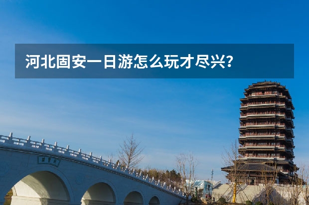 河北固安一日游怎么玩才尽兴？