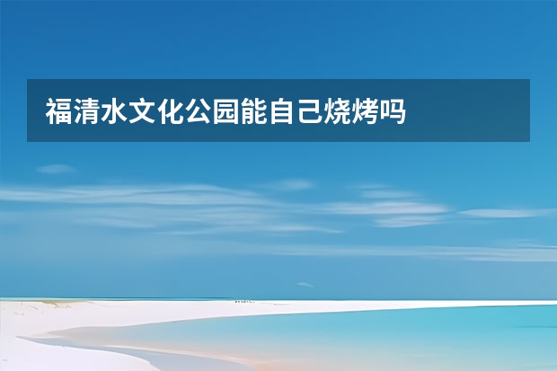 福清水文化公园能自己烧烤吗