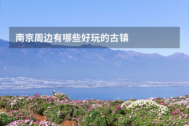 南京周边有哪些好玩的古镇