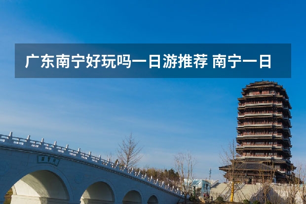 广东南宁好玩吗一日游推荐 南宁一日游最佳景点