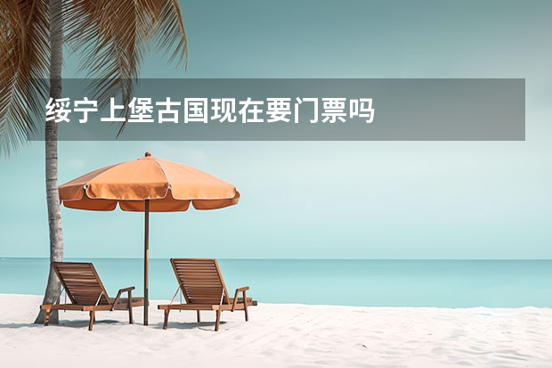 绥宁上堡古国现在要门票吗