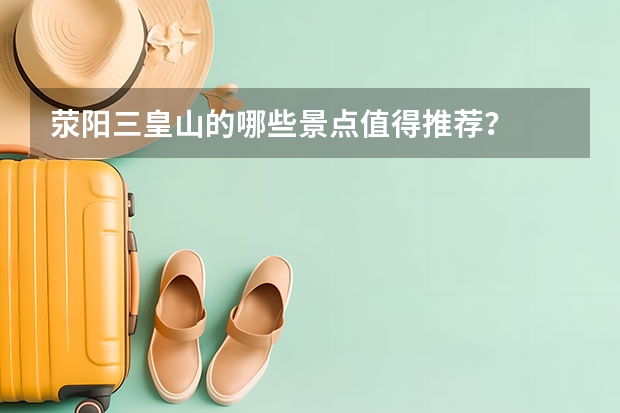 荥阳三皇山的哪些景点值得推荐？