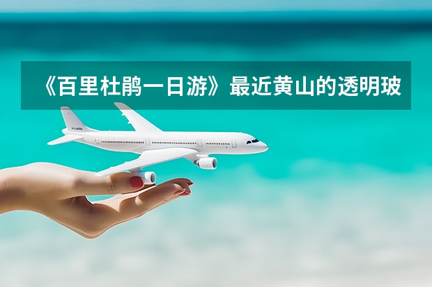 《百里杜鹃一日游》最近黄山的透明玻璃桥居然断了！你还敢去吗？
