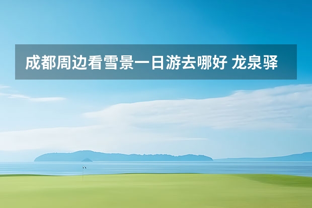 成都周边看雪景一日游去哪好 龙泉驿一日游最佳景点