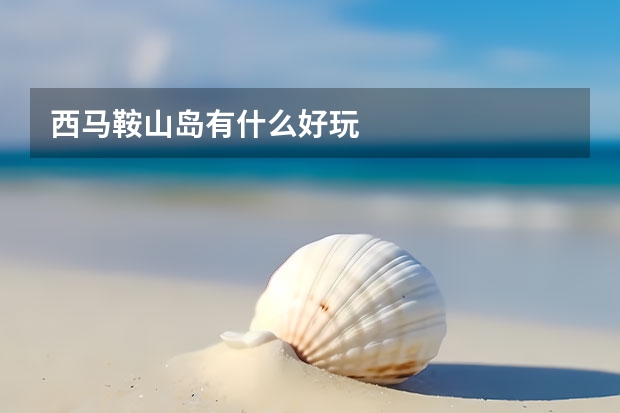 西马鞍山岛有什么好玩