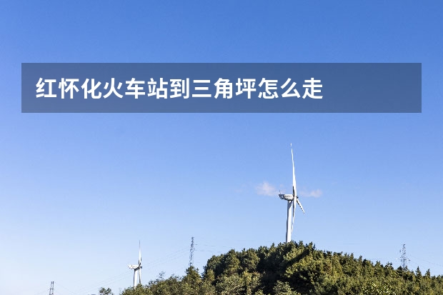 红怀化火车站到三角坪怎么走